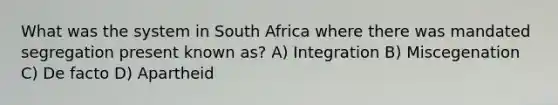 What was the system in South Africa where there was mandated segregation present known as? A) Integration B) Miscegenation C) De facto D) Apartheid