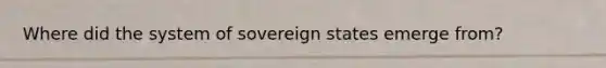 Where did the system of sovereign states emerge from?