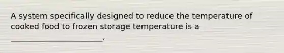 A system specifically designed to reduce the temperature of cooked food to frozen storage temperature is a _______________________.