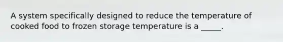 A system specifically designed to reduce the temperature of cooked food to frozen storage temperature is a _____.