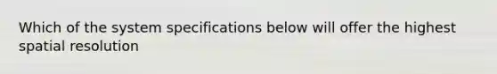 Which of the system specifications below will offer the highest spatial resolution