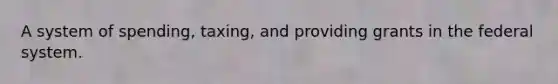 A system of spending, taxing, and providing grants in the federal system.