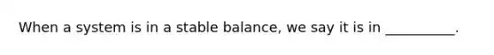 When a system is in a stable balance, we say it is in __________.