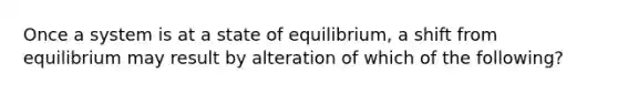 Once a system is at a state of equilibrium, a shift from equilibrium may result by alteration of which of the following?