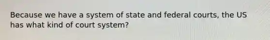 Because we have a system of state and federal courts, the US has what kind of court system?