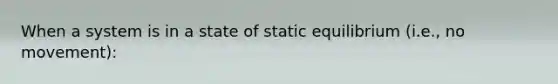 When a system is in a state of static equilibrium (i.e., no movement):