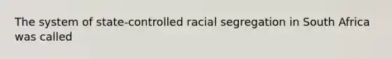 The system of state-controlled racial segregation in South Africa was called