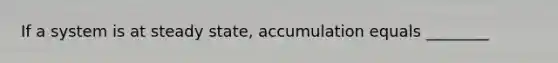 If a system is at steady state, accumulation equals ________