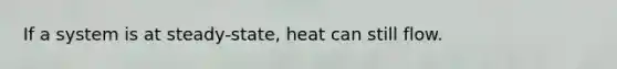 If a system is at steady-state, heat can still flow.