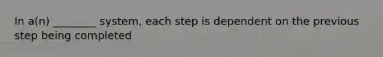 In a(n) ________ system, each step is dependent on the previous step being completed