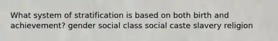 What system of stratification is based on both birth and achievement? gender social class social caste slavery religion