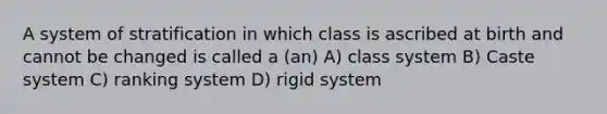 A system of stratification in which class is ascribed at birth and cannot be changed is called a (an) A) class system B) Caste system C) ranking system D) rigid system