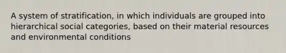 A system of stratification, in which individuals are grouped into hierarchical social categories, based on their material resources and environmental conditions