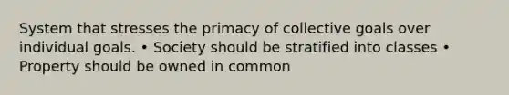 System that stresses the primacy of collective goals over individual goals. • Society should be stratified into classes • Property should be owned in common