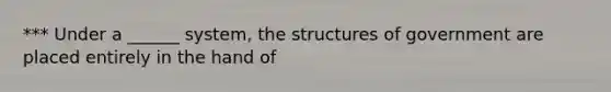 *** Under a ______ system, the structures of government are placed entirely in the hand of