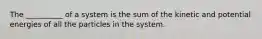 The __________ of a system is the sum of the kinetic and potential energies of all the particles in the system.