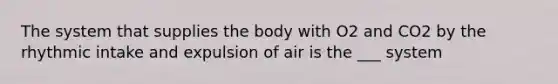 The system that supplies the body with O2 and CO2 by the rhythmic intake and expulsion of air is the ___ system