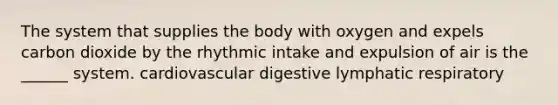 The system that supplies the body with oxygen and expels carbon dioxide by the rhythmic intake and expulsion of air is the ______ system. cardiovascular digestive lymphatic respiratory