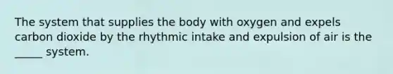 The system that supplies the body with oxygen and expels carbon dioxide by the rhythmic intake and expulsion of air is the _____ system.