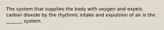 The system that supplies the body with oxygen and expels carbon dioxide by the rhythmic intake and expulsion of air is the _______ system.