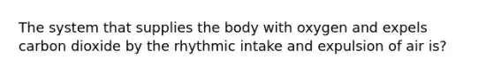 The system that supplies the body with oxygen and expels carbon dioxide by the rhythmic intake and expulsion of air is?