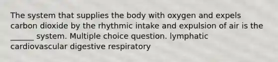 The system that supplies the body with oxygen and expels carbon dioxide by the rhythmic intake and expulsion of air is the ______ system. Multiple choice question. lymphatic cardiovascular digestive respiratory