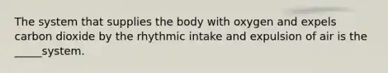 The system that supplies the body with oxygen and expels carbon dioxide by the rhythmic intake and expulsion of air is the _____system.