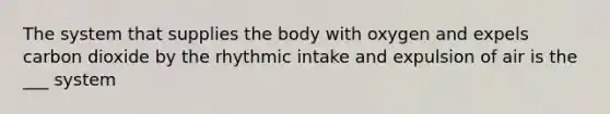 The system that supplies the body with oxygen and expels carbon dioxide by the rhythmic intake and expulsion of air is the ___ system