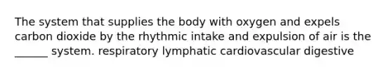 The system that supplies the body with oxygen and expels carbon dioxide by the rhythmic intake and expulsion of air is the ______ system. respiratory lymphatic cardiovascular digestive