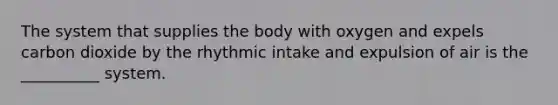 The system that supplies the body with oxygen and expels carbon dioxide by the rhythmic intake and expulsion of air is the __________ system.