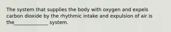 The system that supplies the body with oxygen and expels carbon dioxide by the rhythmic intake and expulsion of air is the______________ system.