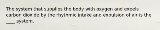 The system that supplies the body with oxygen and expels carbon dioxide by the rhythmic intake and expulsion of air is the ____ system.