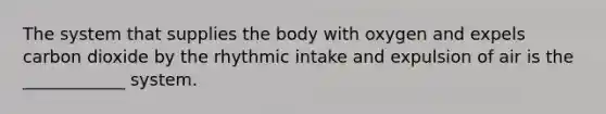 The system that supplies the body with oxygen and expels carbon dioxide by the rhythmic intake and expulsion of air is the ____________ system.