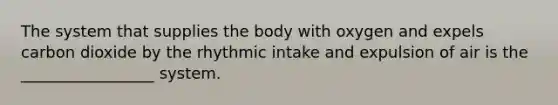 The system that supplies the body with oxygen and expels carbon dioxide by the rhythmic intake and expulsion of air is the _________________ system.