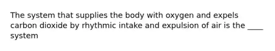 The system that supplies the body with oxygen and expels carbon dioxide by rhythmic intake and expulsion of air is the ____ system