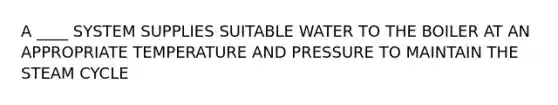 A ____ SYSTEM SUPPLIES SUITABLE WATER TO THE BOILER AT AN APPROPRIATE TEMPERATURE AND PRESSURE TO MAINTAIN THE STEAM CYCLE