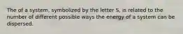 The of a system, symbolized by the letter S, is related to the number of different possible ways the energy of a system can be dispersed.