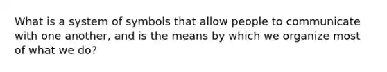 What is a system of symbols that allow people to communicate with one another, and is the means by which we organize most of what we do?