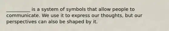 __________ is a system of symbols that allow people to communicate. We use it to express our thoughts, but our perspectives can also be shaped by it.