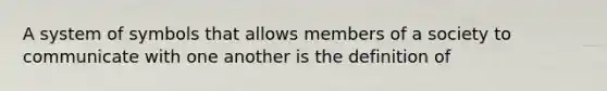 A system of symbols that allows members of a society to communicate with one another is the definition of