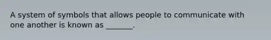 A system of symbols that allows people to communicate with one another is known as _______.