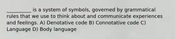 __________ is a system of symbols, governed by grammatical rules that we use to think about and communicate experiences and feelings. A) Denotative code B) Connotative code C) Language D) Body language