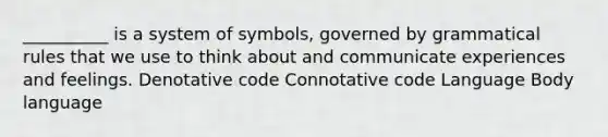 __________ is a system of symbols, governed by grammatical rules that we use to think about and communicate experiences and feelings. Denotative code Connotative code Language Body language