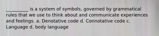 __________ is a system of symbols, governed by grammatical rules that we use to think about and communicate experiences and feelings. a. Denotative code d. Connotative code c. Language d. body language