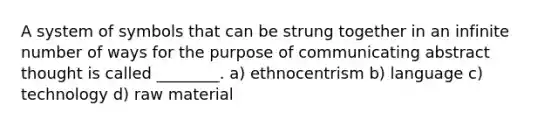 A system of symbols that can be strung together in an infinite number of ways for the purpose of communicating abstract thought is called ________. a) ethnocentrism b) language c) technology d) raw material