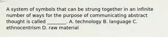 A system of symbols that can be strung together in an infinite number of ways for the purpose of communicating abstract thought is called ________. A. technology B. language C. ethnocentrism D. raw material