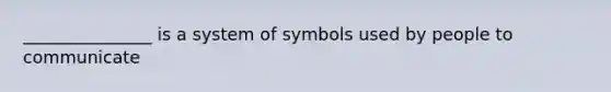 _______________ is a system of symbols used by people to communicate