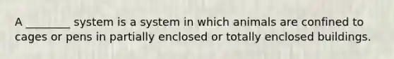 A ________ system is a system in which animals are confined to cages or pens in partially enclosed or totally enclosed buildings.