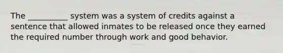 The __________ system was a system of credits against a sentence that allowed inmates to be released once they earned the required number through work and good behavior.