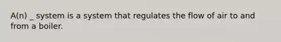 A(n) _ system is a system that regulates the flow of air to and from a boiler.